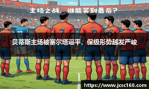 贝蒂斯主场被塞尔塔逼平，保级形势越发严峻