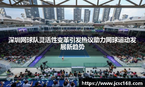 深圳网球队灵活性变革引发热议助力网球运动发展新趋势