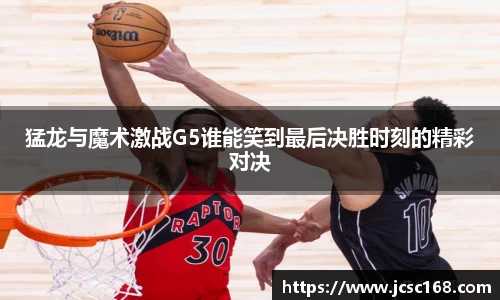 猛龙与魔术激战G5谁能笑到最后决胜时刻的精彩对决