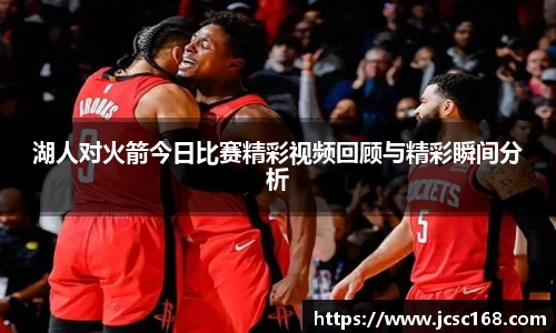 湖人对火箭今日比赛精彩视频回顾与精彩瞬间分析
