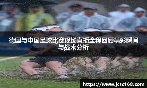德国与中国足球比赛现场直播全程回顾精彩瞬间与战术分析